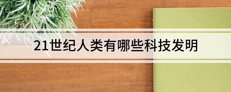 21世纪人类有哪些科技发明(图1) 21世纪人类有哪些科技发明(图1)